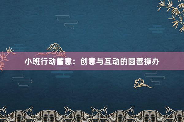 小班行动蓄意：创意与互动的圆善操办