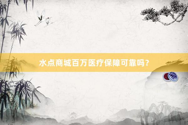 水点商城百万医疗保障可靠吗？