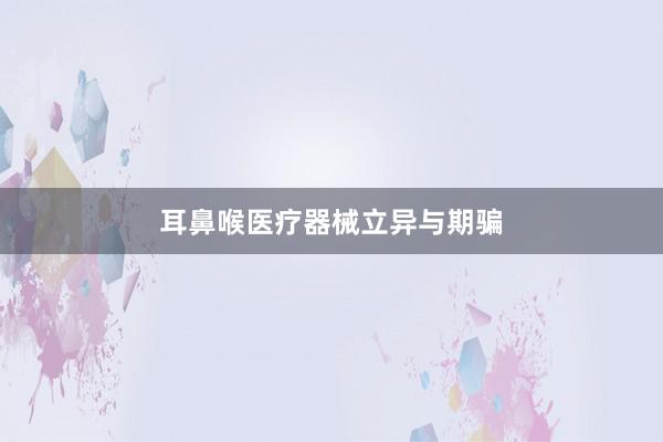 耳鼻喉医疗器械立异与期骗