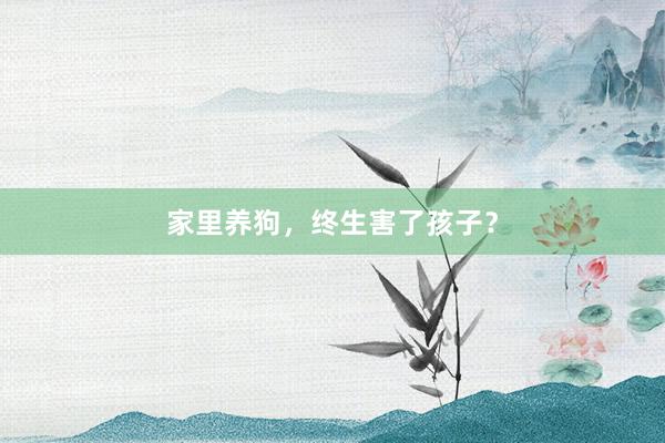 家里养狗，终生害了孩子？